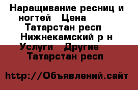 Наращивание ресниц и ногтей › Цена ­ 500 - Татарстан респ., Нижнекамский р-н Услуги » Другие   . Татарстан респ.